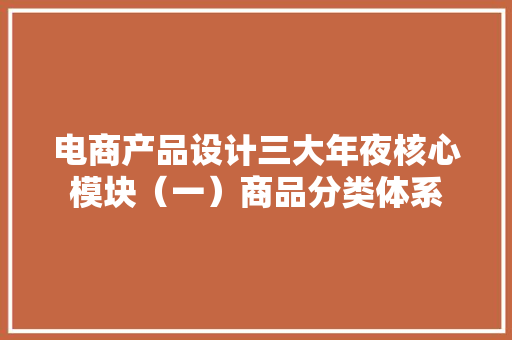 电商产品设计三大年夜核心模块（一）商品分类体系 电商产品设计三大年夜核心模块（一）商品分类体系 互联通信