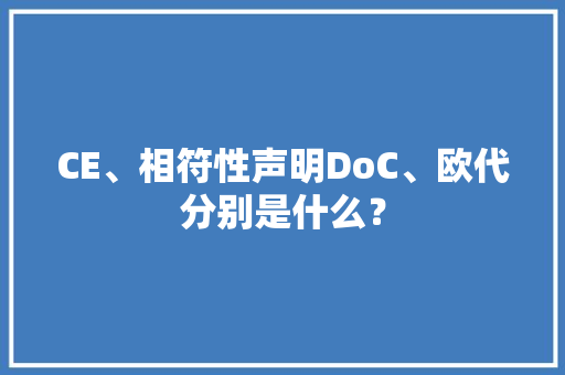 CE、相符性声明DoC、欧代分别是什么？ CE、相符性声明DoC、欧代分别是什么？ 互联通信