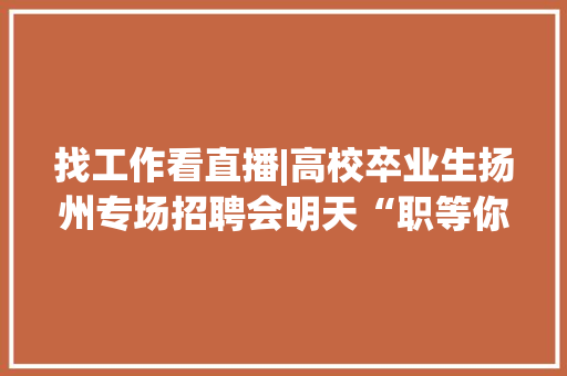 找工作看直播|高校卒业生扬州专场招聘会明天“职等你来” 找工作看直播|高校卒业生扬州专场招聘会明天“职等你来” 智能科技
