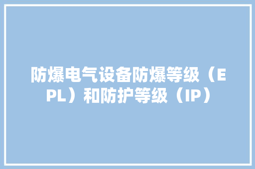 防爆电气设备防爆等级（EPL）和防护等级（IP） 防爆电气设备防爆等级（EPL）和防护等级（IP） 智能家居