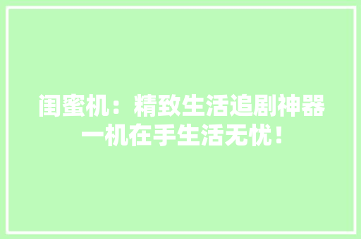 闺蜜机：精致生活追剧神器一机在手生活无忧！ 闺蜜机：精致生活追剧神器一机在手生活无忧！ 智能科技