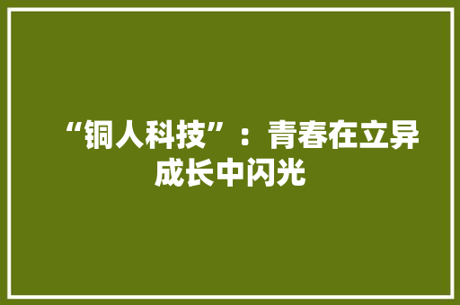 “铜人科技”：青春在立异成长中闪光 “铜人科技”：青春在立异成长中闪光 智能科技