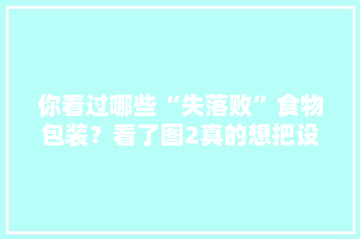 你看过哪些“失落败”食物包装？看了图2真的想把设计师胖揍一顿 你看过哪些“失落败”食物包装？看了图2真的想把设计师胖揍一顿 互联通信