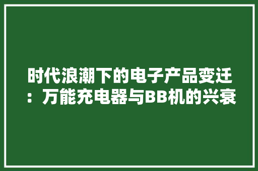 时代浪潮下的电子产品变迁：万能充电器与BB机的兴衰史