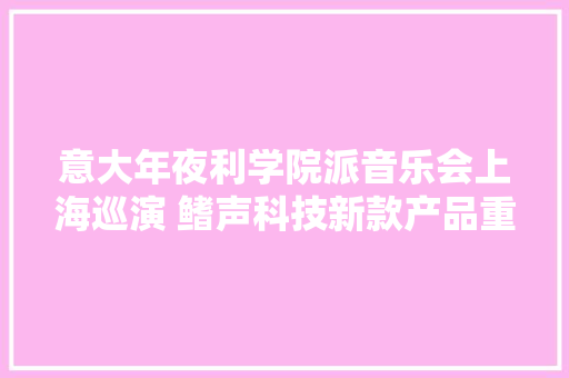意大年夜利学院派音乐会上海巡演 鳍声科技新款产品重磅亮相