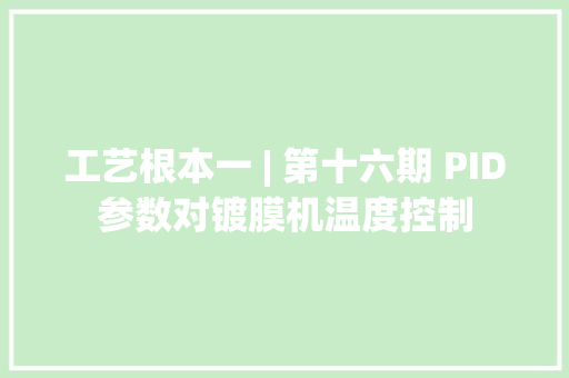 工艺根本一 | 第十六期 PID参数对镀膜机温度控制