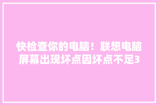 快检查你的电脑！联想电脑屏幕出现坏点因坏点不足3个不能保修 快检查你的电脑！联想电脑屏幕出现坏点因坏点不足3个不能保修 互联通信