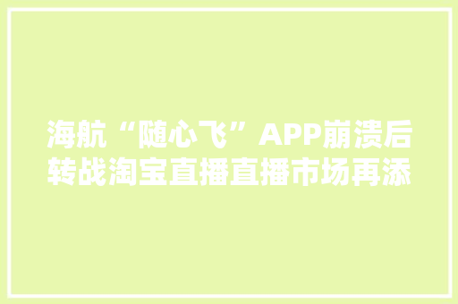 海航“随心飞”APP崩溃后转战淘宝直播直播市场再添新成员 海航“随心飞”APP崩溃后转战淘宝直播直播市场再添新成员 互联通信