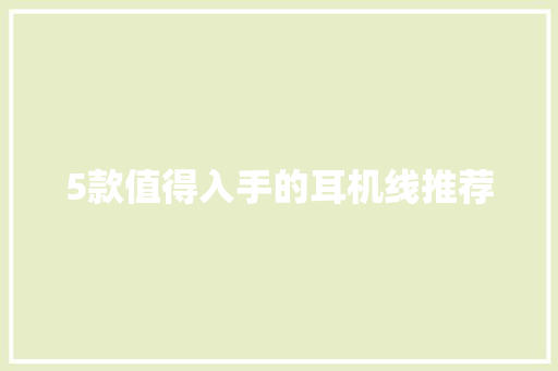 5款值得入手的耳机线推荐 5款值得入手的耳机线推荐 智能科技