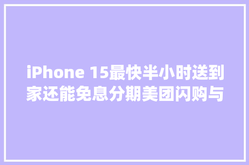 iPhone 15最快半小时送到家还能免息分期美团闪购与Apple授权店合作 iPhone 15最快半小时送到家还能免息分期美团闪购与Apple授权店合作 智能科技