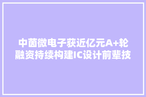 中茵微电子获近亿元A+轮融资持续构建IC设计前辈技能平台 中茵微电子获近亿元A+轮融资持续构建IC设计前辈技能平台 智能家居