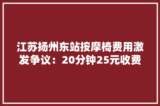 江苏扬州东站按摩椅费用激发争议：20分钟25元收费惹平易近愤 江苏扬州东站按摩椅费用激发争议：20分钟25元收费惹平易近愤 互联通信