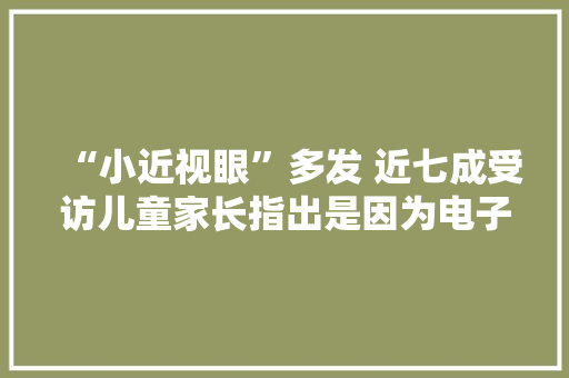 “小近视眼”多发 近七成受访儿童家长指出是因为电子产品不离手 “小近视眼”多发 近七成受访儿童家长指出是因为电子产品不离手 智能家居