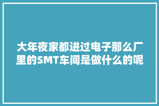 大年夜家都进过电子那么厂里的SMT车间是做什么的呢？ 大年夜家都进过电子那么厂里的SMT车间是做什么的呢？ 人工智能
