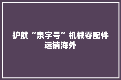 护航“泉字号”机械零配件远销海外 护航“泉字号”机械零配件远销海外 智能家居