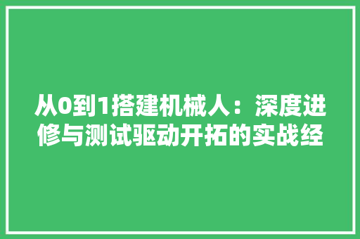 从0到1搭建机械人：深度进修与测试驱动开拓的实战经验 从0到1搭建机械人：深度进修与测试驱动开拓的实战经验 智能家居
