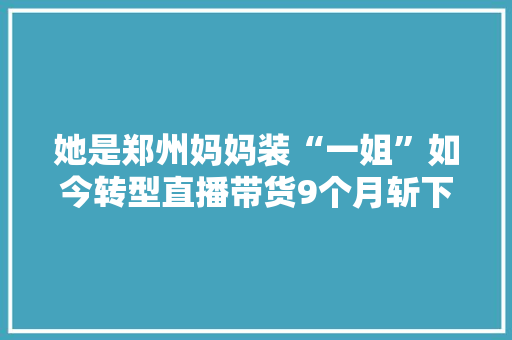 她是郑州妈妈装“一姐”如今转型直播带货9个月斩下160多万粉丝 她是郑州妈妈装“一姐”如今转型直播带货9个月斩下160多万粉丝 人工智能