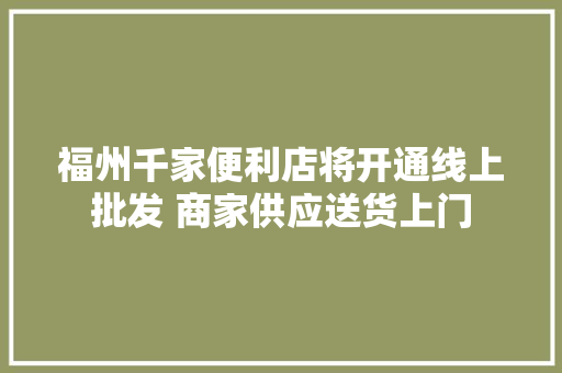 福州千家便利店将开通线上批发 商家供应送货上门 福州千家便利店将开通线上批发 商家供应送货上门 互联通信