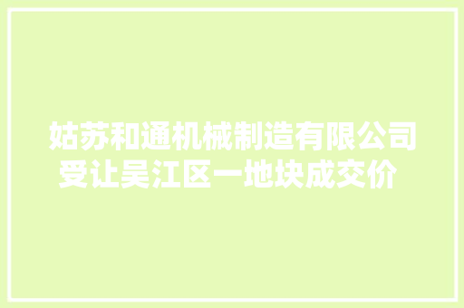 姑苏和通机械制造有限公司受让吴江区一地块成交价 620.039370 万元 姑苏和通机械制造有限公司受让吴江区一地块成交价 620.039370 万元 智能科技