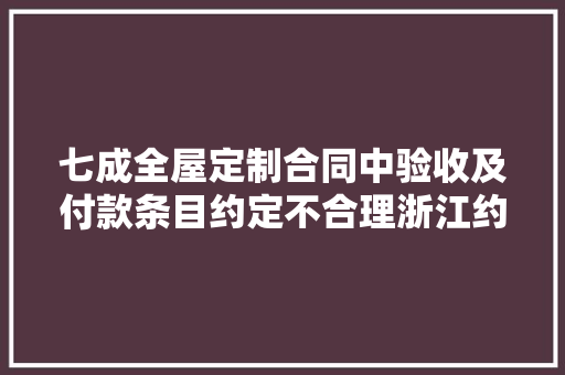 七成全屋定制合同中验收及付款条目约定不合理浙江约谈整改