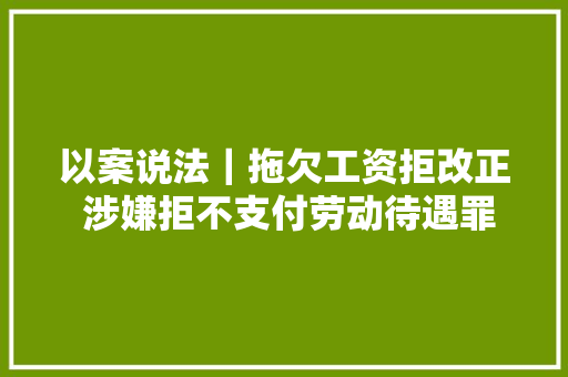 以案说法｜拖欠工资拒改正 涉嫌拒不支付劳动待遇罪被立案 以案说法｜拖欠工资拒改正 涉嫌拒不支付劳动待遇罪被立案 智能科技