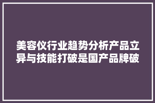 美容仪行业趋势分析产品立异与技能打破是国产品牌破局关键 美容仪行业趋势分析产品立异与技能打破是国产品牌破局关键 智能科技