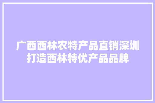广西西林农特产品直销深圳打造西林特优产品品牌
