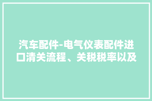 汽车配件-电气仪表配件进口清关流程、关税税率以及所需单证资料 汽车配件-电气仪表配件进口清关流程、关税税率以及所需单证资料 智能家居