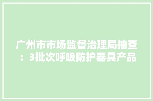 广州市市场监督治理局抽查：3批次呼吸防护器具产品不相符标准要求 广州市市场监督治理局抽查：3批次呼吸防护器具产品不相符标准要求 智能家居