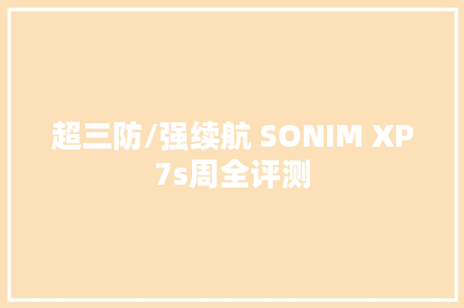 超三防/强续航 SONIM XP7s周全评测 超三防/强续航 SONIM XP7s周全评测 智能科技