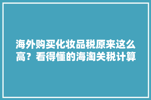海外购买化妆品税原来这么高？看得懂的海淘关税计算指南 海外购买化妆品税原来这么高？看得懂的海淘关税计算指南 人工智能