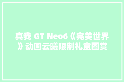真我 GT Neo6《完美世界》动画云曦限制礼盒图赏 真我 GT Neo6《完美世界》动画云曦限制礼盒图赏 智能科技