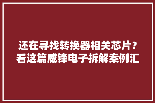 还在寻找转换器相关芯片？看这篇威锋电子拆解案例汇总就够了