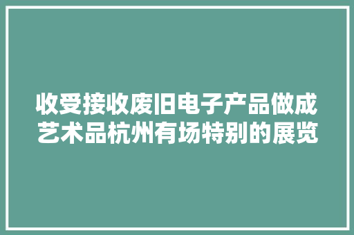 收受接收废旧电子产品做成艺术品杭州有场特别的展览