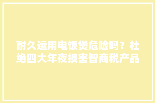 耐久运用电饭煲危险吗？杜绝四大年夜损害智商税产品 耐久运用电饭煲危险吗？杜绝四大年夜损害智商税产品 智能家居