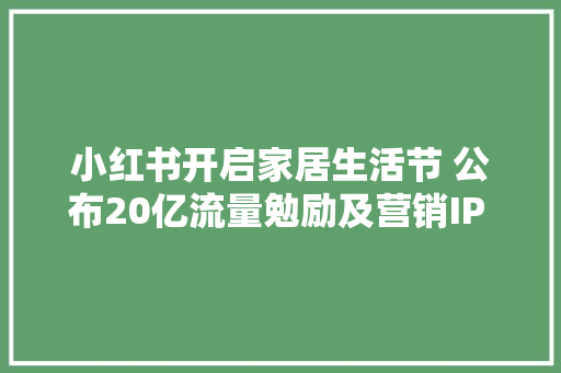 小红书开启家居生活节 公布20亿流量勉励及营销IP REDeco 小红书开启家居生活节 公布20亿流量勉励及营销IP REDeco 人工智能