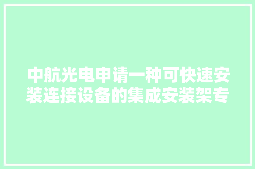 中航光电申请一种可快速安装连接设备的集成安装架专利使得装配简单方便后期掩护加倍便捷 中航光电申请一种可快速安装连接设备的集成安装架专利使得装配简单方便后期掩护加倍便捷 互联通信