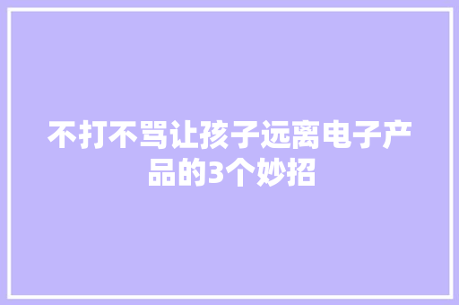 不打不骂让孩子远离电子产品的3个妙招