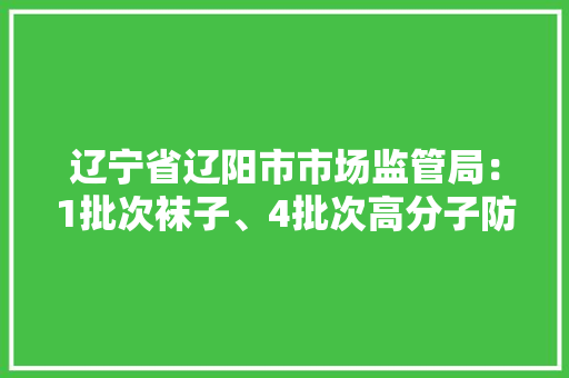 辽宁省辽阳市市场监管局：1批次袜子、4批次高分子防水材料抽检不合格