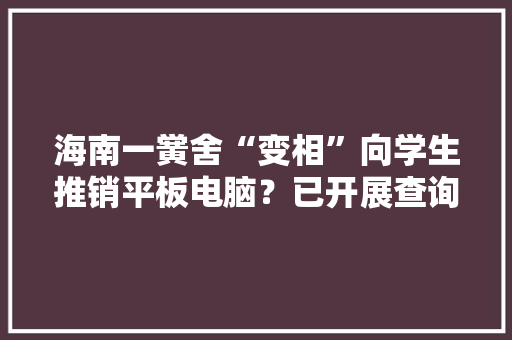 海南一黉舍“变相”向学生推销平板电脑？已开展查询访问校梗直折衷涉事公司退款