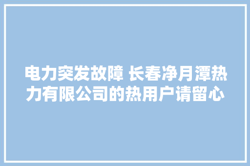 电力突发故障 长春净月潭热力有限公司的热用户请留心！ 电力突发故障 长春净月潭热力有限公司的热用户请留心！ 互联通信