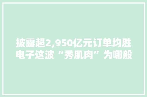 披露超2,950亿元订单均胜电子这波“秀肌肉”为哪般？