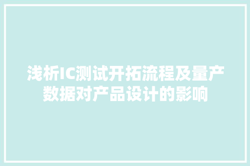 浅析IC测试开拓流程及量产数据对产品设计的影响 浅析IC测试开拓流程及量产数据对产品设计的影响 智能科技