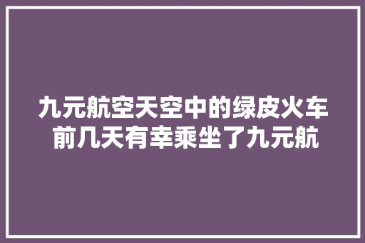 九元航空天空中的绿皮火车 前几天有幸乘坐了九元航空 九元航空天空中的绿皮火车 前几天有幸乘坐了九元航空 智能家居