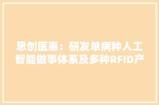 思创医惠：研发单病种人工智能做事体系及多种RFID产品的设计与制造 思创医惠：研发单病种人工智能做事体系及多种RFID产品的设计与制造 互联通信