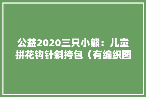 公益2020三只小熊：儿童拼花钩针斜挎包（有编织图解） 公益2020三只小熊：儿童拼花钩针斜挎包（有编织图解） 人工智能