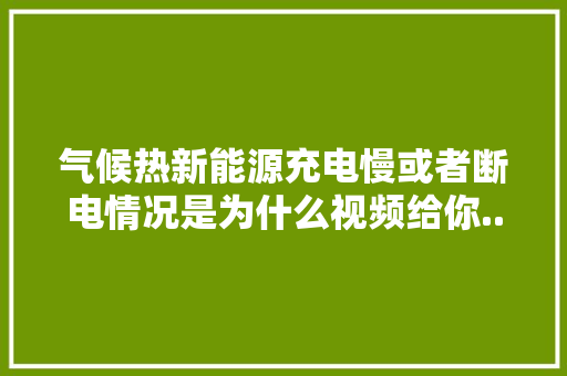 气候热新能源充电慢或者断电情况是为什么视频给你... 气候热新能源充电慢或者断电情况是为什么视频给你... 人工智能