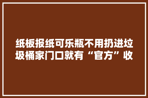 纸板报纸可乐瓶不用扔进垃圾桶家门口就有“官方”收受接收点 纸板报纸可乐瓶不用扔进垃圾桶家门口就有“官方”收受接收点 人工智能