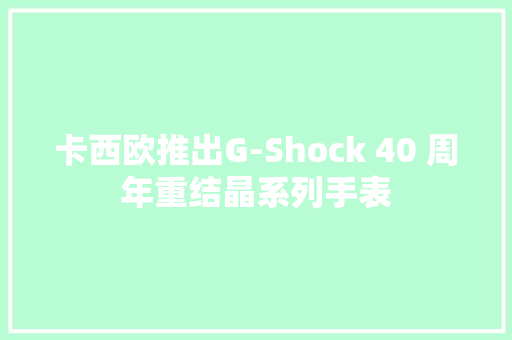 卡西欧推出G-Shock 40 周年重结晶系列手表 卡西欧推出G-Shock 40 周年重结晶系列手表 互联通信