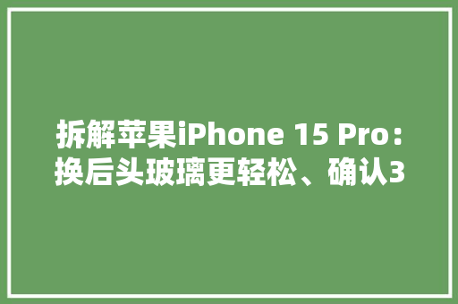 拆解苹果iPhone 15 Pro：换后头玻璃更轻松、确认3274mAh电池